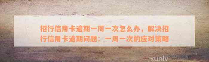 招行信用卡逾期一周一次怎么办，解决招行信用卡逾期问题：一周一次的应对策略