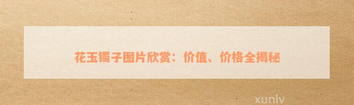 花玉镯子图片欣赏：价值、价格全揭秘