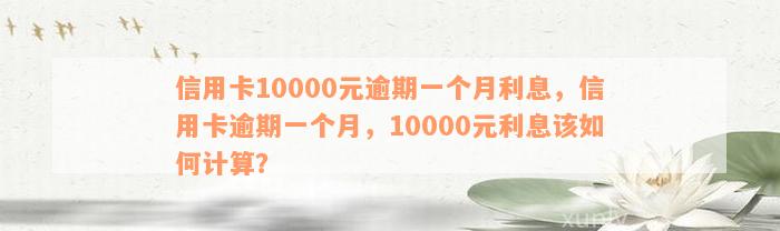 信用卡10000元逾期一个月利息，信用卡逾期一个月，10000元利息该如何计算？