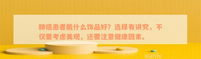 肺癌患者戴什么饰品好？选择有讲究，不仅要考虑美观，还要注意健康因素。