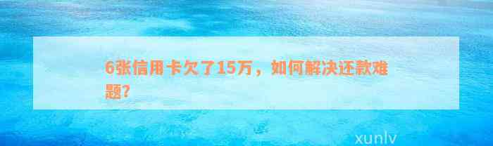 6张信用卡欠了15万，如何解决还款难题？