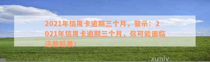 2021年信用卡逾期三个月，警示：2021年信用卡逾期三个月，你可能面临这些后果！