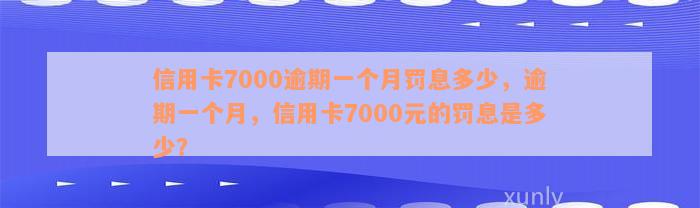 信用卡7000逾期一个月罚息多少，逾期一个月，信用卡7000元的罚息是多少？