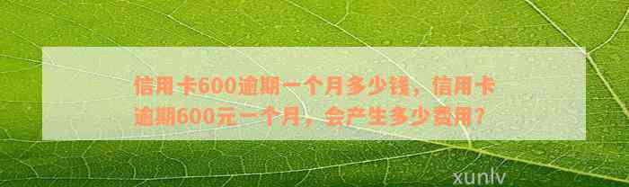 信用卡600逾期一个月多少钱，信用卡逾期600元一个月，会产生多少费用？