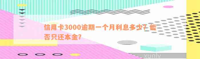 信用卡3000逾期一个月利息多少？能否只还本金？