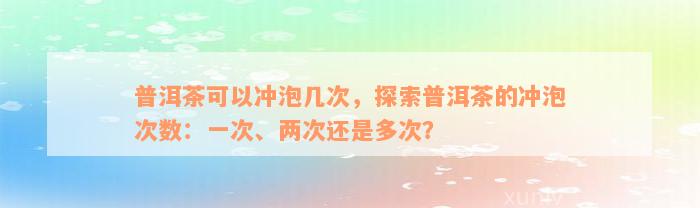 普洱茶可以冲泡几次，探索普洱茶的冲泡次数：一次、两次还是多次？