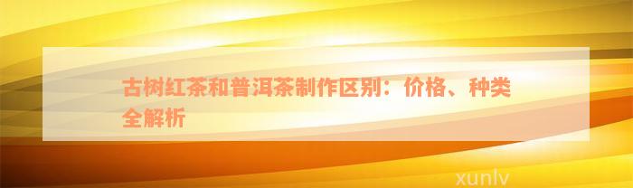 古树红茶和普洱茶制作区别：价格、种类全解析