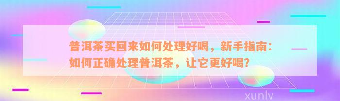 普洱茶买回来如何处理好喝，新手指南：如何正确处理普洱茶，让它更好喝？