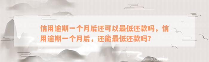 信用逾期一个月后还可以最低还款吗，信用逾期一个月后，还能最低还款吗？