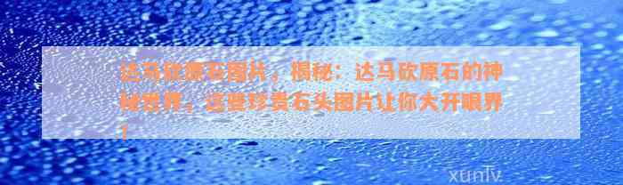 达马砍原石图片，揭秘：达马砍原石的神秘世界，这些珍贵石头图片让你大开眼界！