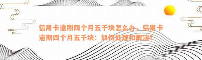 信用卡逾期四个月五千块怎么办，信用卡逾期四个月五千块：如何处理和解决？