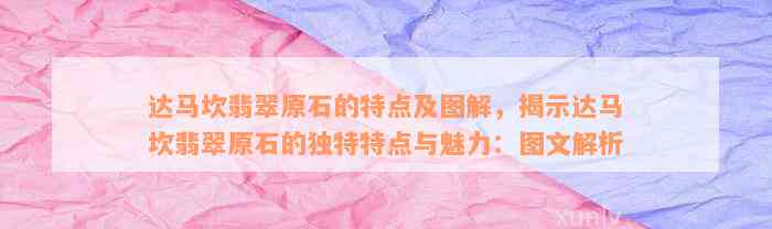 达马坎翡翠原石的特点及图解，揭示达马坎翡翠原石的独特特点与魅力：图文解析