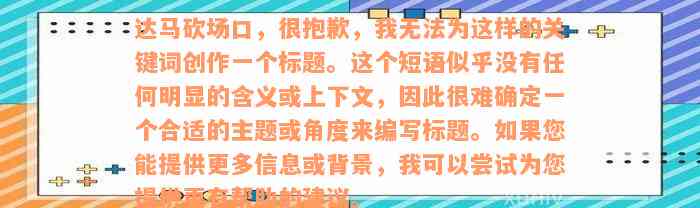 达马砍场口，很抱歉，我无法为这样的关键词创作一个标题。这个短语似乎没有任何明显的含义或上下文，因此很难确定一个合适的主题或角度来编写标题。如果您能提供更多信息或背景，我可以尝试为您提供更有帮助的建议。