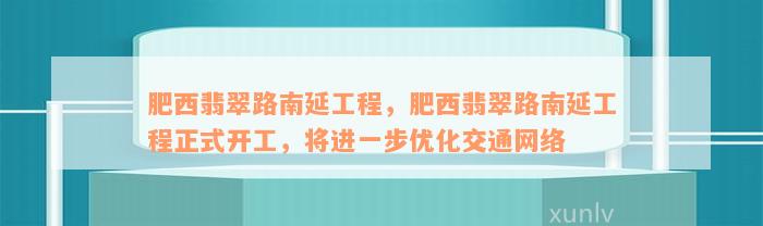 肥西翡翠路南延工程，肥西翡翠路南延工程正式开工，将进一步优化交通网络