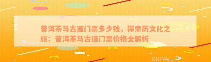 普洱茶马古道门票多少钱，探索历文化之旅：普洱茶马古道门票价格全解析