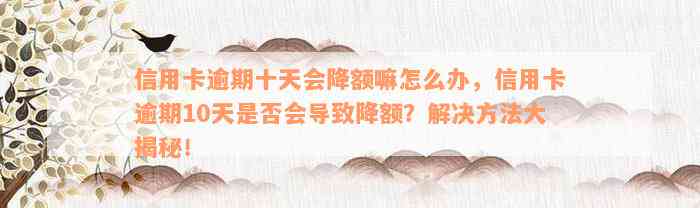 信用卡逾期十天会降额嘛怎么办，信用卡逾期10天是否会导致降额？解决方法大揭秘！