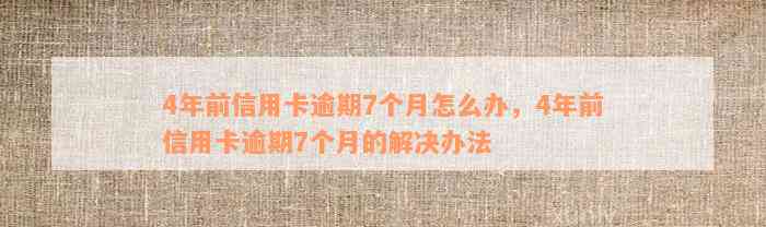 4年前信用卡逾期7个月怎么办，4年前信用卡逾期7个月的解决办法