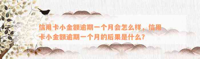 信用卡小金额逾期一个月会怎么样，信用卡小金额逾期一个月的后果是什么？