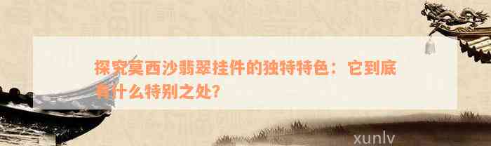 探究莫西沙翡翠挂件的独特特色：它到底有什么特别之处？