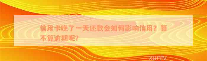 信用卡晚了一天还款会如何影响信用？算不算逾期呢？