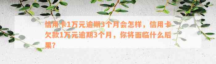 信用卡1万元逾期3个月会怎样，信用卡欠款1万元逾期3个月，你将面临什么后果？