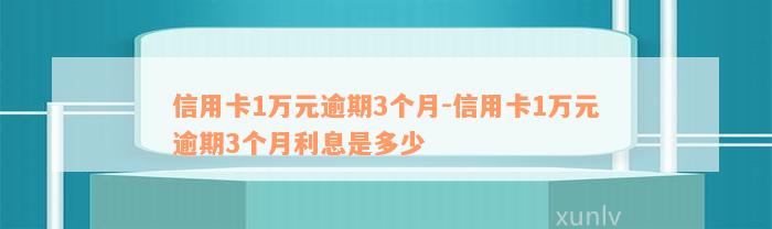 信用卡1万元逾期3个月-信用卡1万元逾期3个月利息是多少