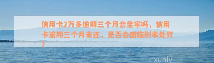 信用卡2万多逾期三个月会坐牢吗，信用卡逾期三个月未还，是否会面临刑事处罚？