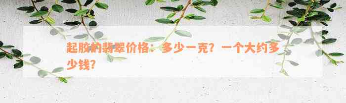 起胶的翡翠价格：多少一克？一个大约多少钱？