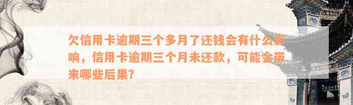 欠信用卡逾期三个多月了还钱会有什么影响，信用卡逾期三个月未还款，可能会带来哪些后果？