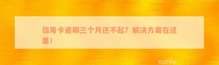 信用卡逾期三个月还不起？解决方案在这里！