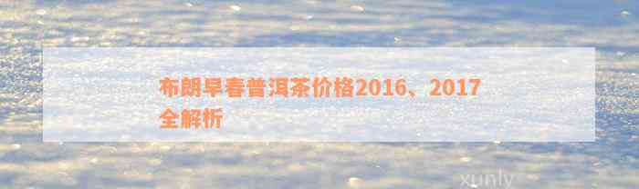 布朗早春普洱茶价格2016、2017全解析