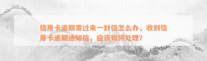 信用卡逾期寄过来一封信怎么办，收到信用卡逾期通知信，应该如何处理？