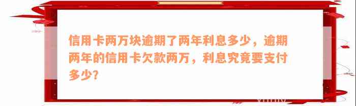 信用卡两万块逾期了两年利息多少，逾期两年的信用卡欠款两万，利息究竟要支付多少？