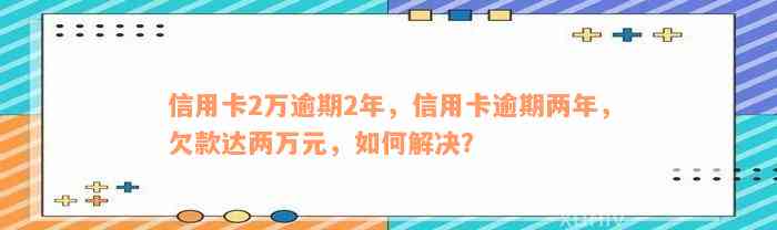 信用卡2万逾期2年，信用卡逾期两年，欠款达两万元，如何解决？