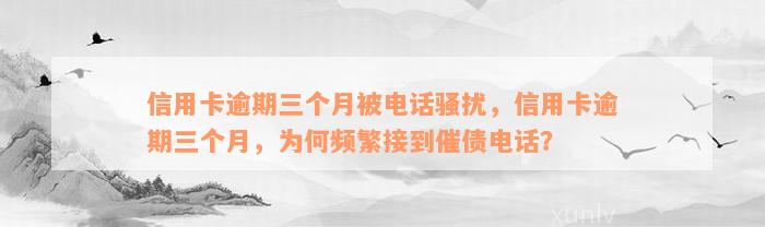 信用卡逾期三个月被电话骚扰，信用卡逾期三个月，为何频繁接到催债电话？