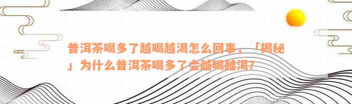 普洱茶喝多了越喝越渴怎么回事，「揭秘」为什么普洱茶喝多了会越喝越渴？