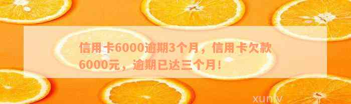 信用卡6000逾期3个月，信用卡欠款6000元，逾期已达三个月！