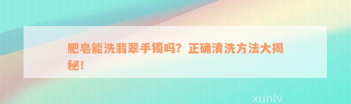 肥皂能洗翡翠手镯吗？正确清洗方法大揭秘！