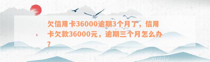 欠信用卡36000逾期3个月了，信用卡欠款36000元，逾期三个月怎么办？