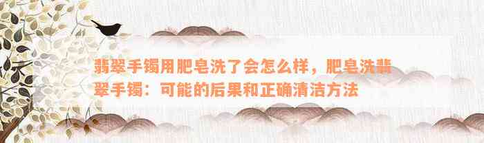 翡翠手镯用肥皂洗了会怎么样，肥皂洗翡翠手镯：可能的后果和正确清洁方法