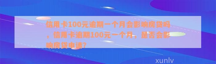 信用卡100元逾期一个月会影响房贷吗，信用卡逾期100元一个月，是否会影响房贷申请？