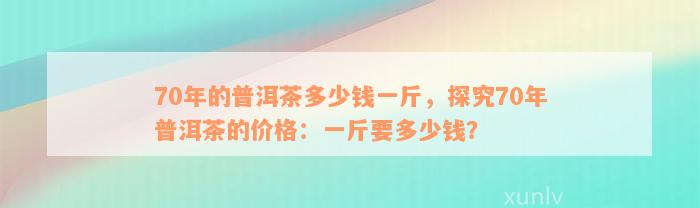 70年的普洱茶多少钱一斤，探究70年普洱茶的价格：一斤要多少钱？