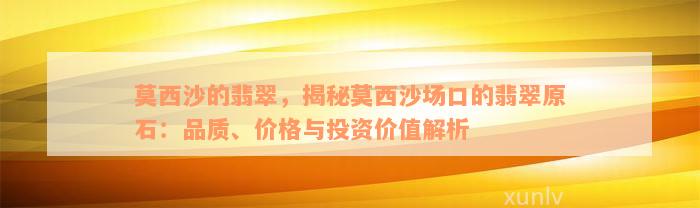 莫西沙的翡翠，揭秘莫西沙场口的翡翠原石：品质、价格与投资价值解析