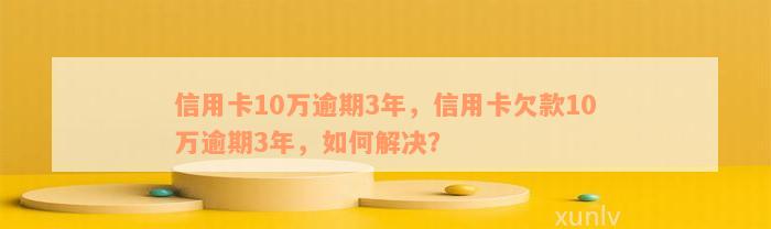 信用卡10万逾期3年，信用卡欠款10万逾期3年，如何解决？