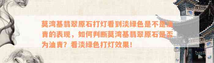 莫湾基翡翠原石打灯看到淡绿色是不是油青的表现，如何判断莫湾基翡翠原石是否为油青？看淡绿色打灯效果！