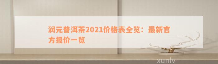 润元普洱茶2021价格表全览：最新官方报价一览