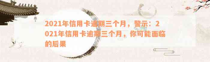 2021年信用卡逾期三个月，警示：2021年信用卡逾期三个月，你可能面临的后果