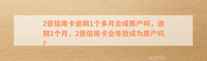 2张信用卡逾期1个多月会成黑户吗，逾期1个月，2张信用卡会导致成为黑户吗？