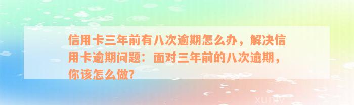 信用卡三年前有八次逾期怎么办，解决信用卡逾期问题：面对三年前的八次逾期，你该怎么做？