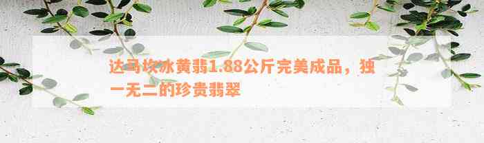 达马坎冰黄翡1.88公斤完美成品，独一无二的珍贵翡翠